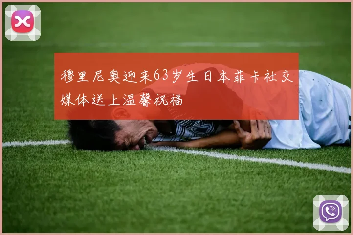 穆里尼奥迎来63岁生日本菲卡社交媒体送上温馨祝福