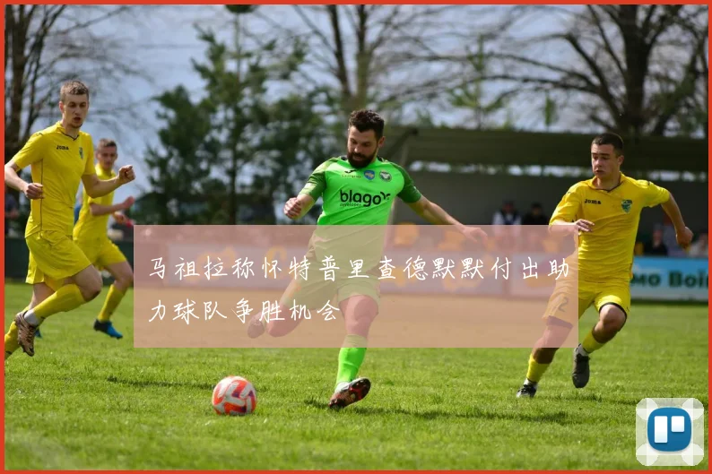 马祖拉称怀特普里查德默默付出助力球队争胜机会