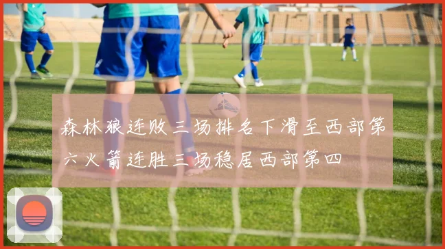 森林狼连败三场排名下滑至西部第六火箭连胜三场稳居西部第四