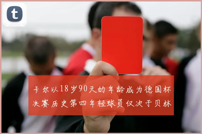 卡尔以18岁90天的年龄成为德国杯决赛历史第四年轻球员仅次于贝林等人