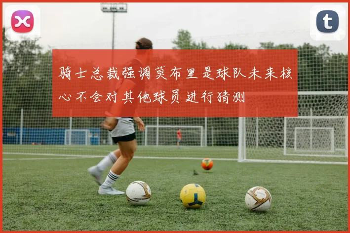 骑士总裁强调莫布里是球队未来核心不会对其他球员进行猜测