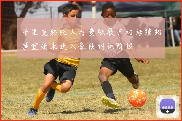 卡里克经纪人与曼联展开对话续约事宜尚未进入条款讨论阶段