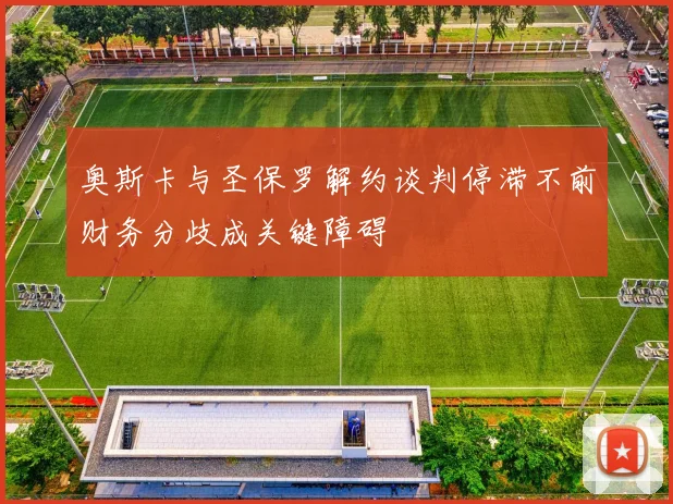 奥斯卡与圣保罗解约谈判停滞不前财务分歧成关键障碍