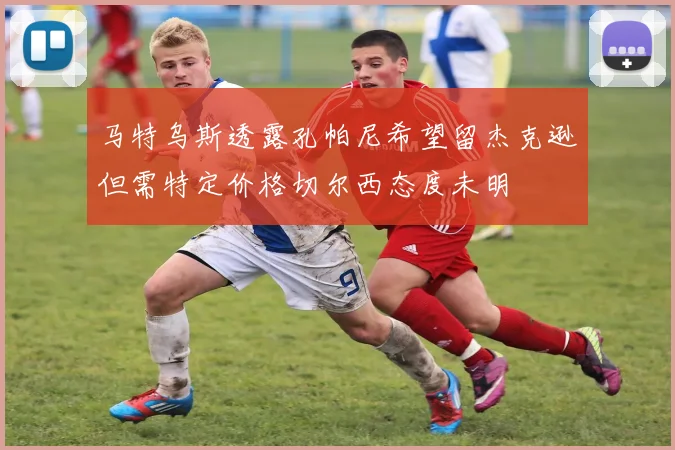 马特乌斯透露孔帕尼希望留杰克逊但需特定价格切尔西态度未明