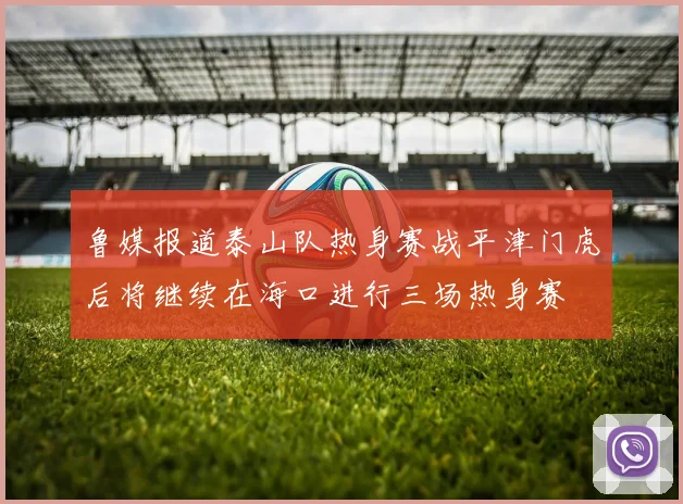 鲁媒报道泰山队热身赛战平津门虎后将继续在海口进行三场热身赛