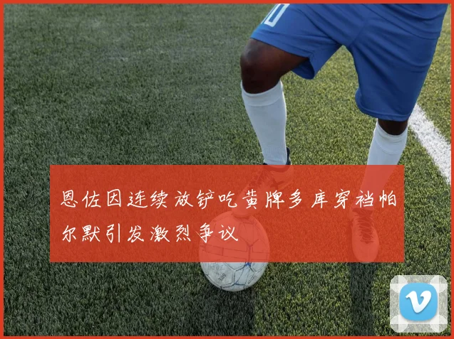 恩佐因连续放铲吃黄牌多库穿裆帕尔默引发激烈争议