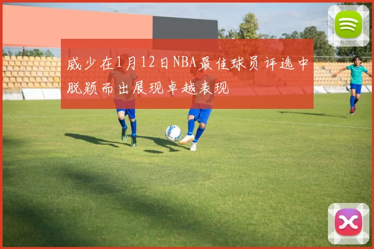 威少在1月12日NBA最佳球员评选中脱颖而出展现卓越表现
