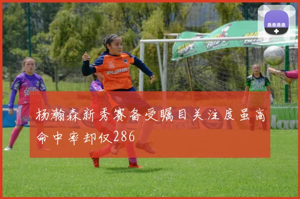 杨瀚森新秀赛备受瞩目关注度虽高命中率却仅286