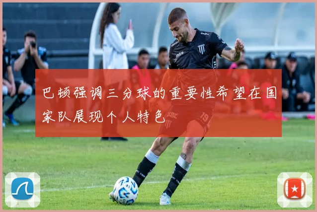 巴顿强调三分球的重要性希望在国家队展现个人特色