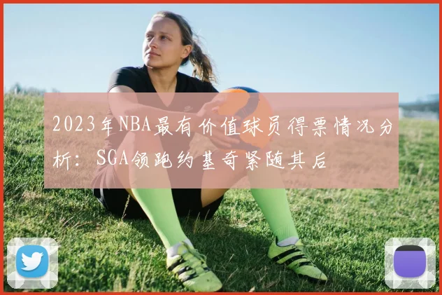 2023年NBA最有价值球员得票情况分析：SGA领跑约基奇紧随其后