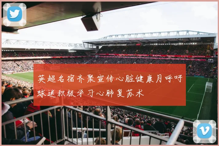 英超名宿齐聚宣传心脏健康月呼吁球迷积极学习心肺复苏术