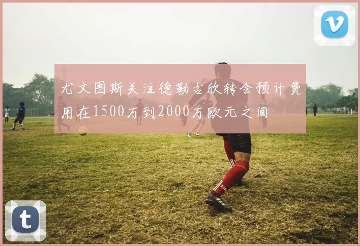 尤文图斯关注德勒古欣转会预计费用在1500万到2000万欧元之间