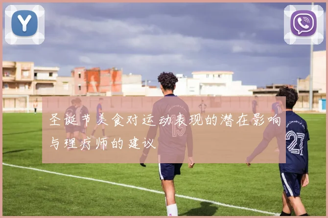 圣诞节美食对运动表现的潜在影响与理疗师的建议