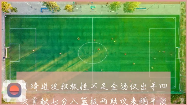 周琦进攻积极性不足全场仅出手四次贡献七分八篮板两助攻表现平淡