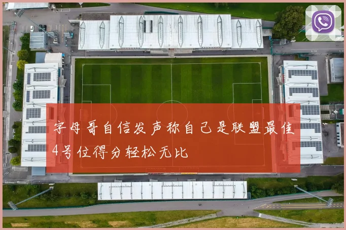 字母哥自信发声称自己是联盟最佳4号位得分轻松无比