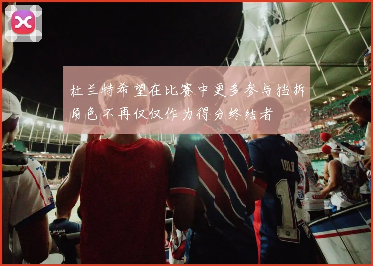 杜兰特希望在比赛中更多参与挡拆角色不再仅仅作为得分终结者