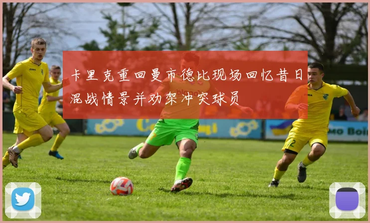 卡里克重回曼市德比现场回忆昔日混战情景并劝架冲突球员
