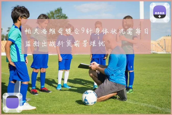 帕夫洛维奇缝合9针身体状况需每日监测出战科莫前景堪忧