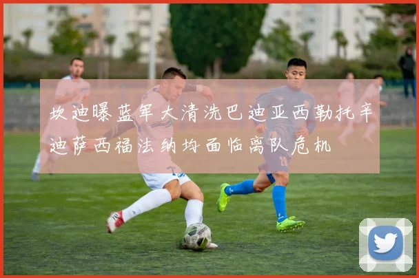 坎迪曝蓝军大清洗巴迪亚西勒托辛迪萨西福法纳均面临离队危机