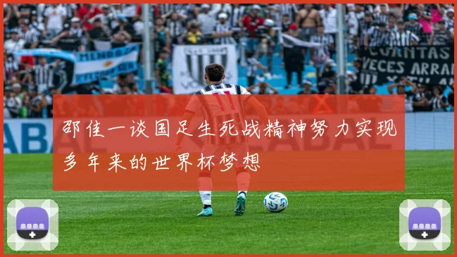 邵佳一谈国足生死战精神努力实现多年来的世界杯梦想