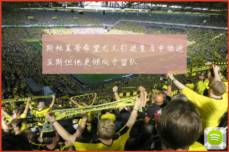 斯帕莱蒂希望尤文引进皇马中场迪亚斯但他更倾向于留队