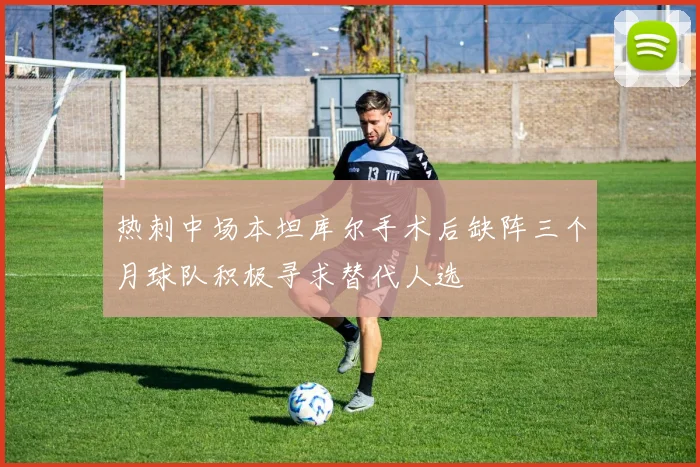 热刺中场本坦库尔手术后缺阵三个月球队积极寻求替代人选