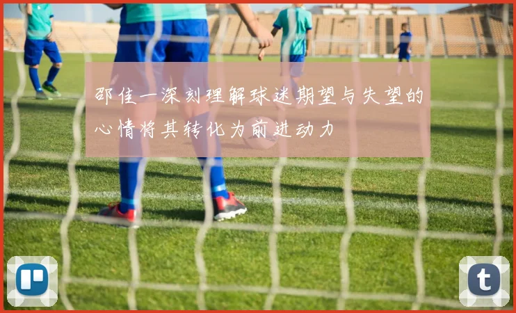 邵佳一深刻理解球迷期望与失望的心情将其转化为前进动力