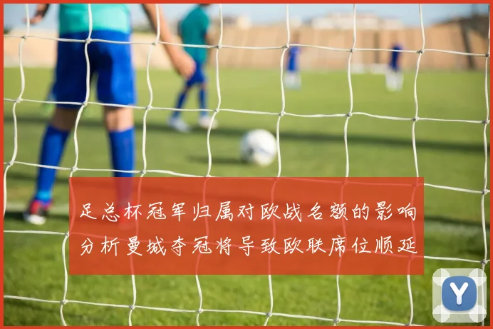 足总杯冠军归属对欧战名额的影响分析曼城夺冠将导致欧联席位顺延