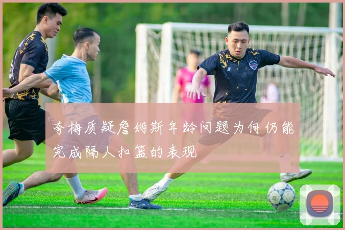 夸梅质疑詹姆斯年龄问题为何仍能完成隔人扣篮的表现