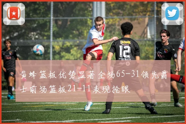 黄蜂篮板优势显著全场65-31领先爵士前场篮板21-11表现抢眼